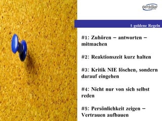 #1: Zuhören – antworten – mitmachen #2: Reaktionszeit kurz halten #3: Kritik NIE löschen, sondern darauf eingehen #4: Nicht nur von sich selbst reden   #5: Persönlichkeit zeigen – Vertrauen aufbauen 5 goldene Regeln 