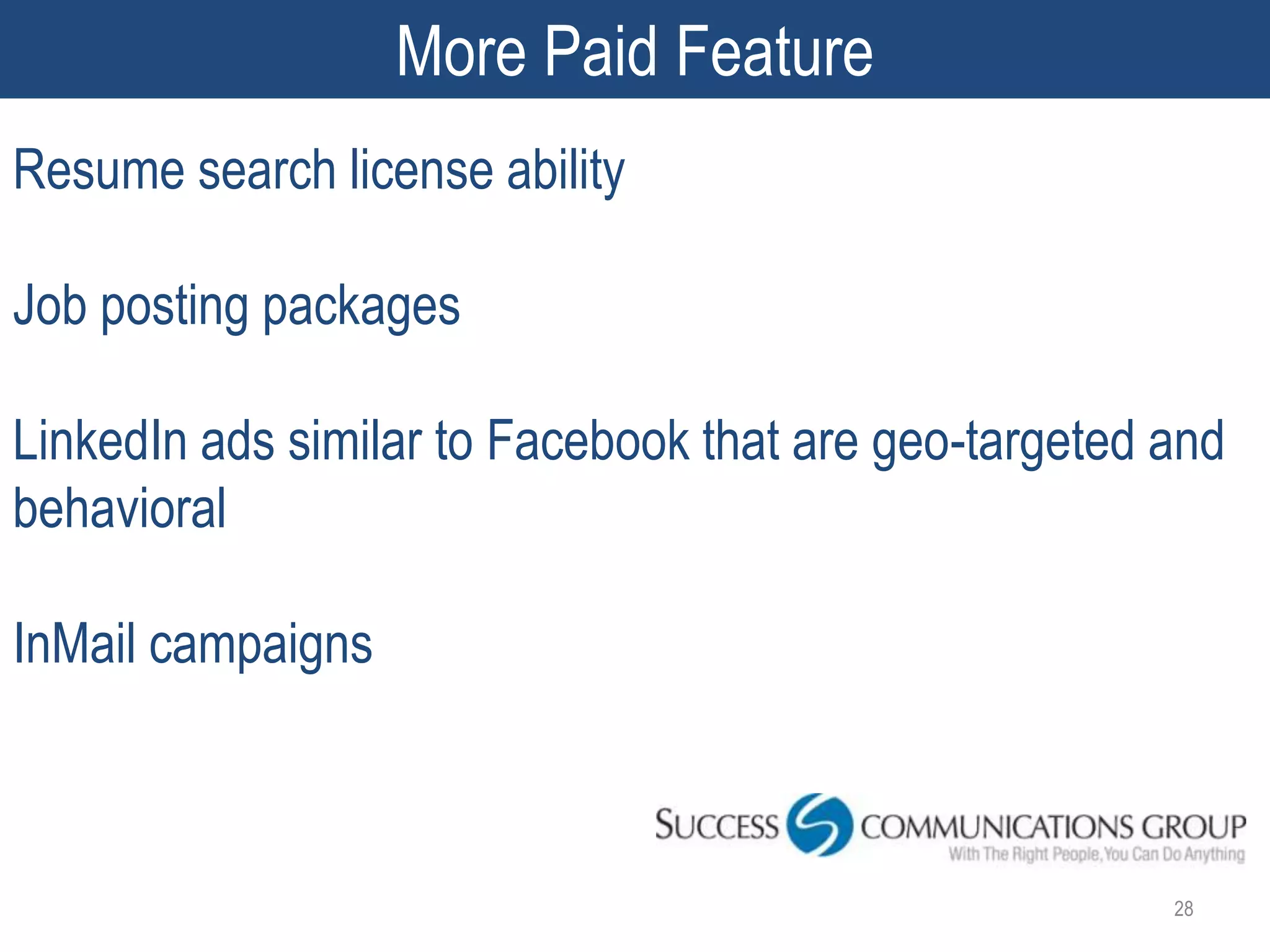 More Paid Feature
Resume search license ability

Job posting packages

LinkedIn ads similar to Facebook that are geo-targeted and
behavioral

InMail campaigns



                                                       28
 