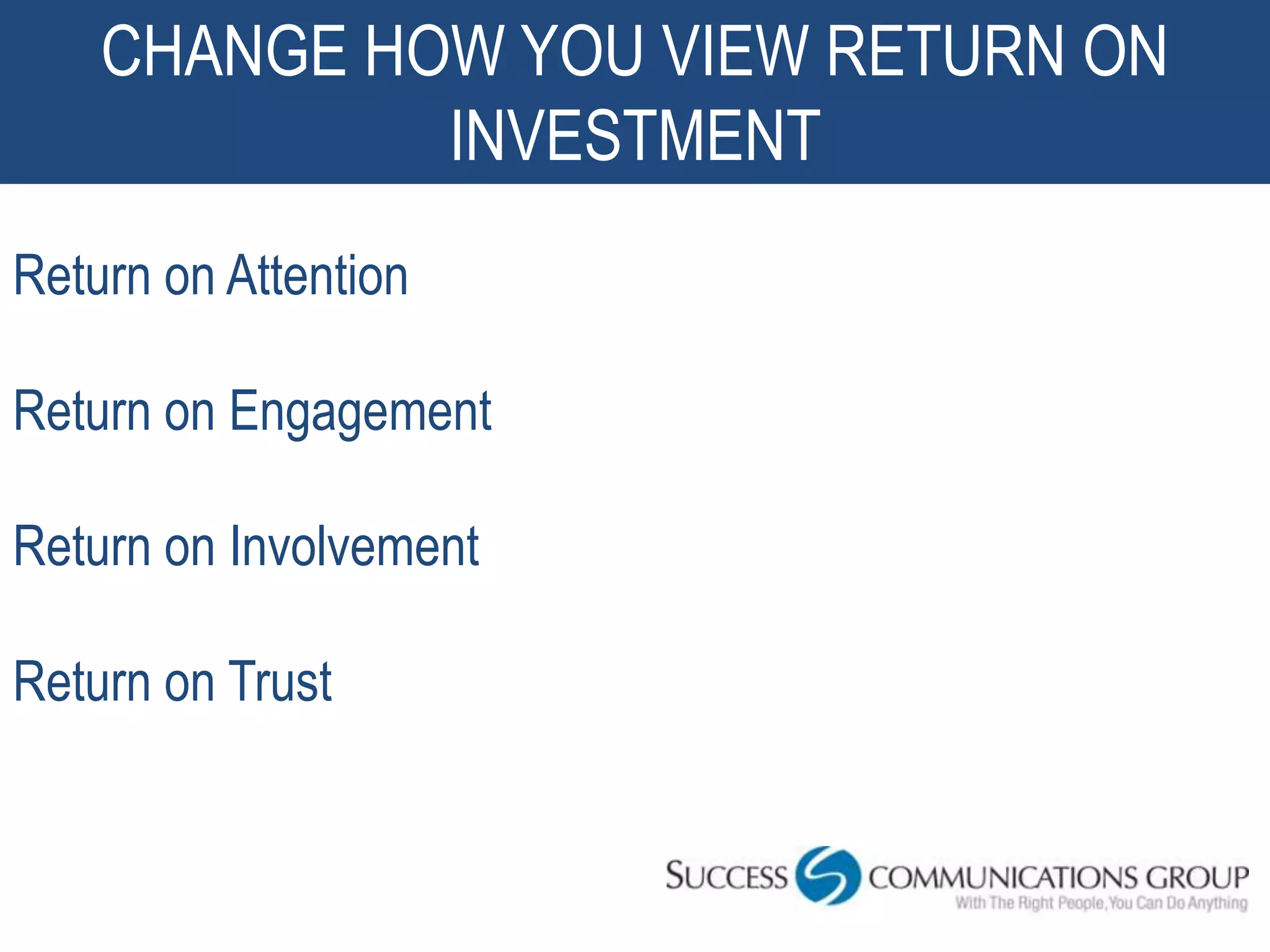 CHANGE HOW YOU VIEW RETURN ON
             INVESTMENT
Return on Attention

Return on Engagement

Return on Involvement

Return on Trust


                                    41
 