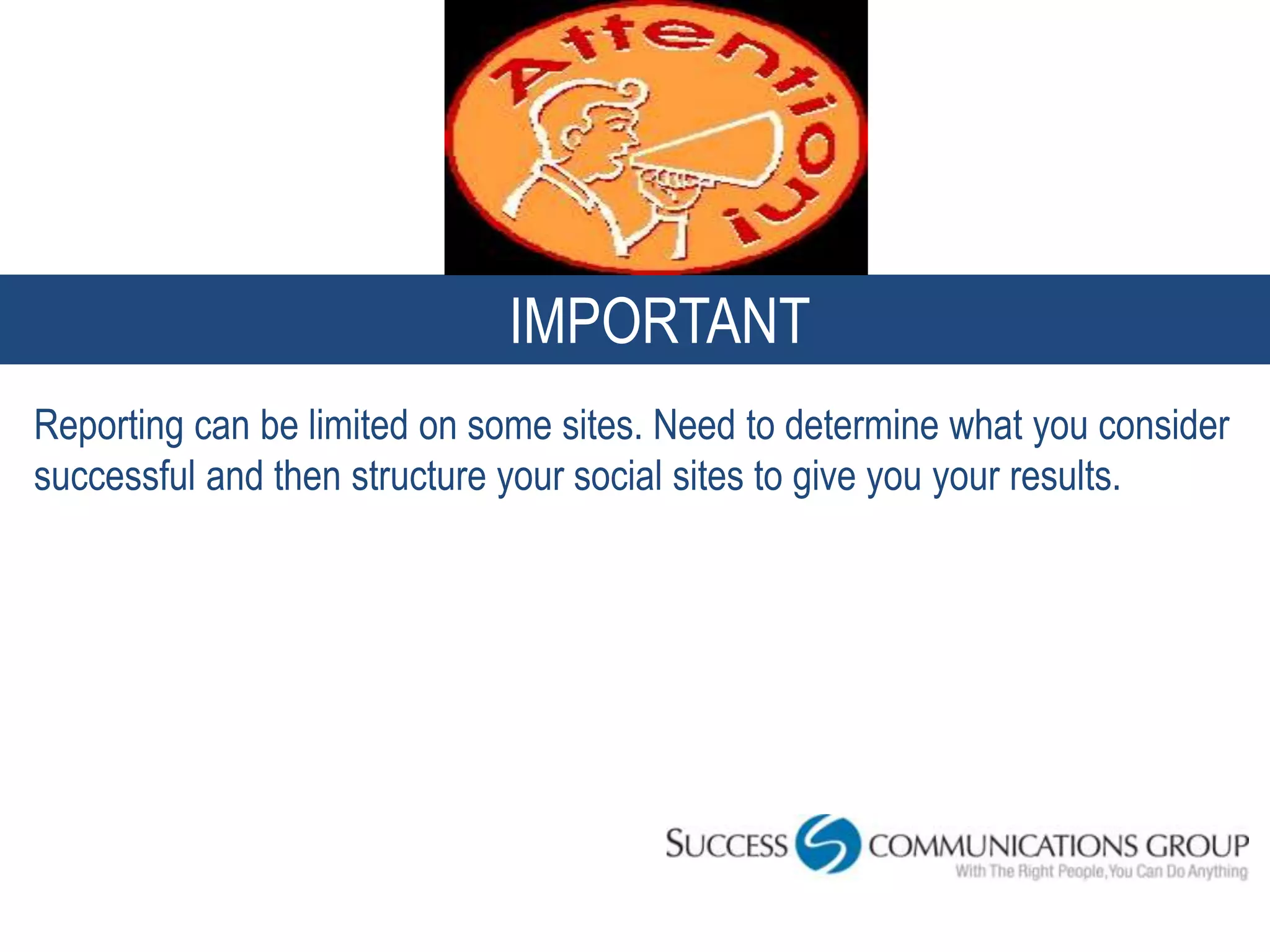 WHIMPORTANTU
Reporting can be limited on some sites. Need to determine what you consider
successful and then structure your social sites to give you your results.
 