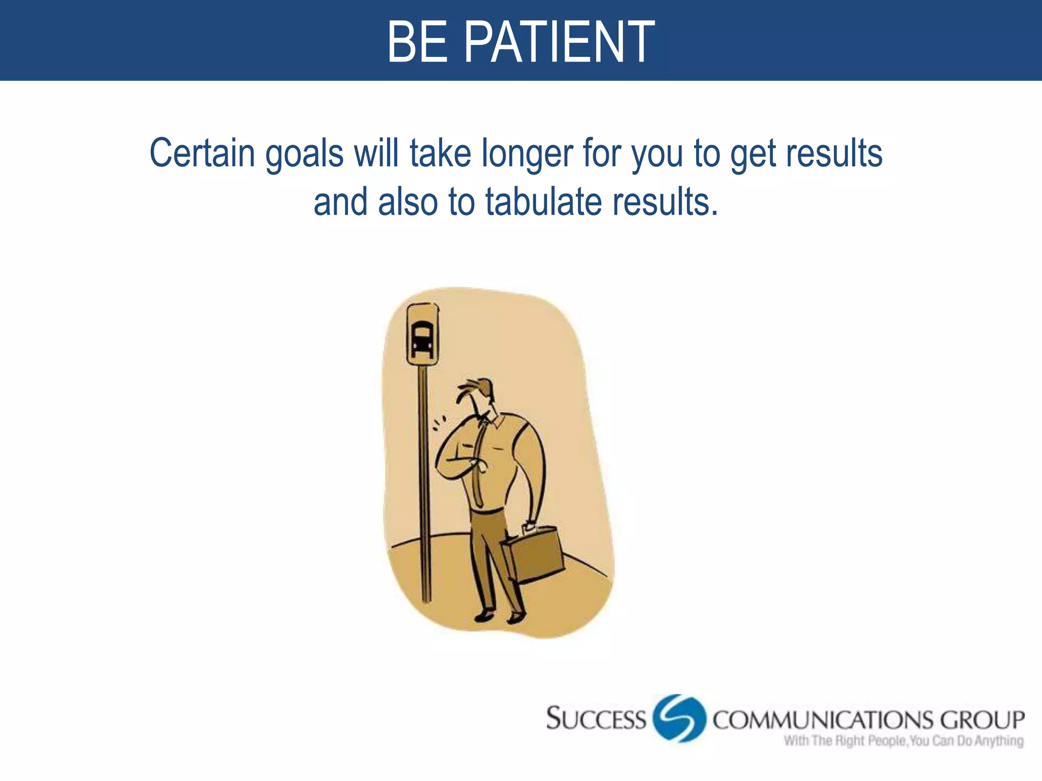 BE PATIENT
Certain goals will take longer for you to get results
           and also to tabulate results.
 