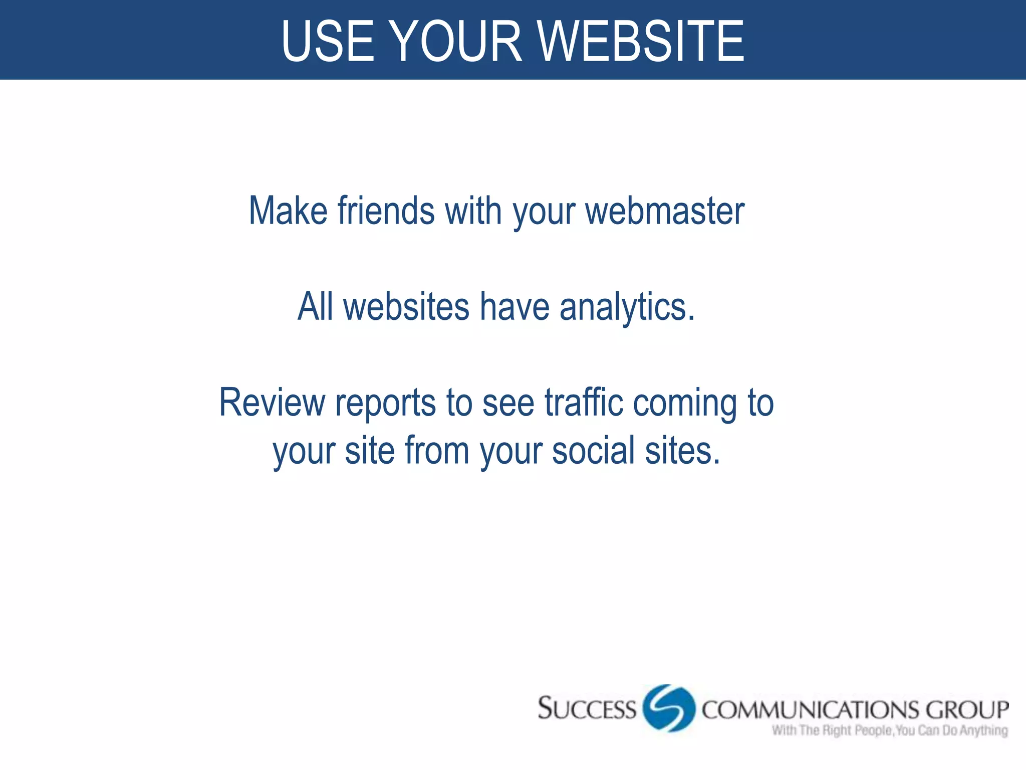 USE YOUR WEBSITE

  Make friends with your webmaster

     All websites have analytics.

Review reports to see traffic coming to
   your site from your social sites.




                                          49
 