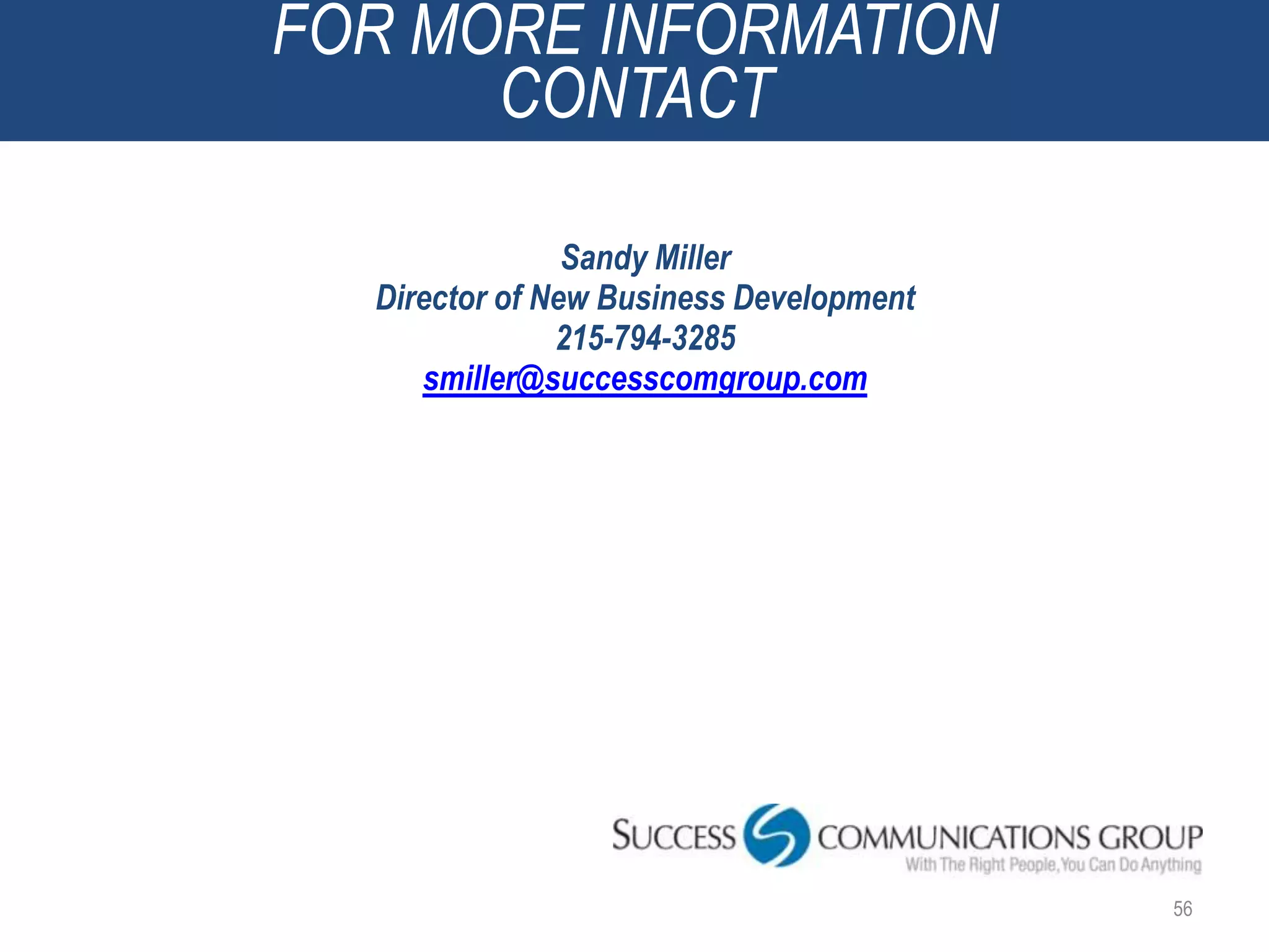 FOR MORE INFORMATION
      CONTACT

                Sandy Miller
  Director of New Business Development
               215-794-3285
     smiller@successcomgroup.com




                                         56
 