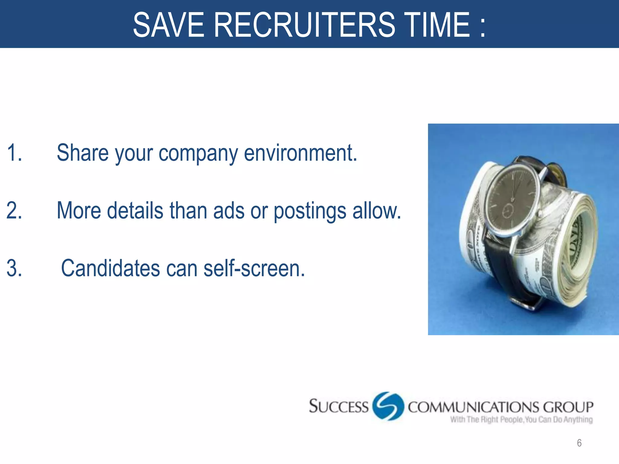 SAVE RECRUITERS TIME :


1.   Share your company environment.

2.   More details than ads or postings allow.

3.   Candidates can self-screen.




                                                6
 