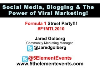 Jared Golberg Community Marketing Manager  @Jaredgolberg @5ElementEvents www.5thelementevents.com Social Media, Blogging & The Power of Viral Marketing! Formula 1  Street Party!!! #F1MTL2010 