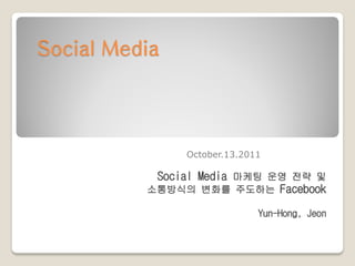 Social Media




               October.13.2011

           Social Media 마케팅 운영 전략 및
          소통방식의 변화를 주도하는 Facebook

                             Yun-Hong, Jeon
 