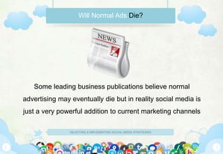 SELECTING & IMPLEMENTING SOCIAL MEDIA STRATEGIES
Will Normal Ads Die?
Some leading business publications believe normal
advertising may eventually die but in reality social media is
just a very powerful addition to current marketing channels
 