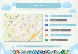 SELECTING & IMPLEMENTING SOCIAL MEDIA STRATEGIES
Connect with Us
@prevailpr
PrevailPR
San Luis Obispo, CA 93401
(805) 456-8636
info@prevailpr.com
prevailpr.com
 