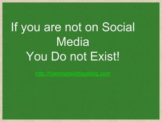 If you are not on Social
         Media
    You Do not Exist!
    http://hammadsiddiquiblog.com
 