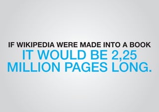 IF WIKIPEDIA WERE MADE INTO A BOOK IT WOULD BE 2,25 
MILLION PAGES LONG. 
 
