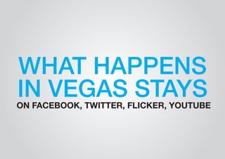 WHAT HAPPENS 
IN VEGAS STAYS 
ON FACEBOOK, TWITTER, FLICKER, YOUTUBE 
 