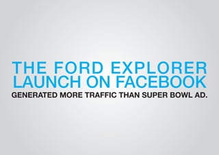 THE FORD EXPLORER 
LAUNCH ON FACEBOOK 
GENERATED MORE TRAFFIC THAN SUPER BOWL AD. 
 