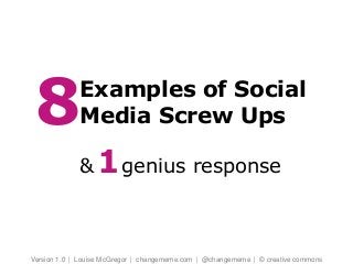 Examples of Social
Media Screw Ups
& genius response
Version 1.0 | Louise McGregor | changememe.com | @changememe | © creative commons
8
1
 