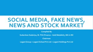 SOCIAL MEDIA, FAKE NEWS,
NEWS AND STOCK MARKET
Compiled By
Sudarshan Kadariya, M. Phil (Finance – Gold Medalist), MA in RD
Chairman
Lagani Group = Lagani School Pvt Ltd + Lagani Holdings Pvt Ltd
 