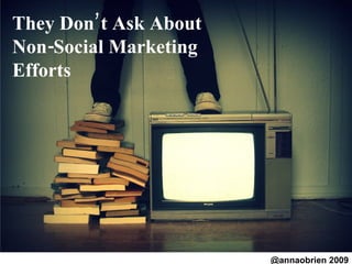They Don’t Ask About Non-Social Marketing  Efforts  @annaobrien 2009 