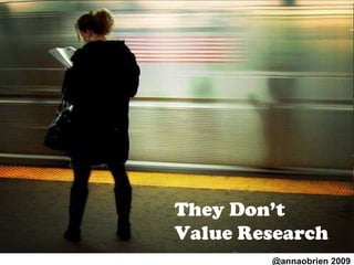 They Don’t Value Research @annaobrien 2009 