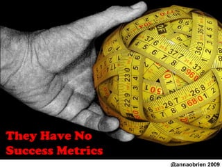 They Have No Success Metrics @annaobrien 2009 