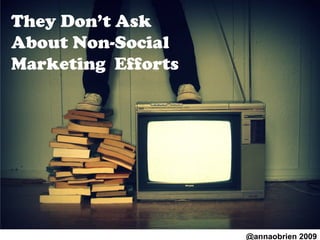 They Don’t Ask About Non-Social Marketing  Efforts  @annaobrien 2009 