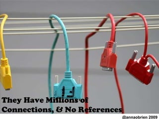 They Have Millions of Connections, & No References @annaobrien 2009 