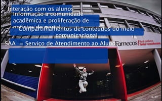 Interação com os alunos
   Informação a comunidade
   acadêmica e proliferação de
   notícias do portal
     Compartilhamentos de conteúdos do meio
                   comunicacional
                                              Você conhece.
SAA = Serviço de Atendimento ao Aluno         Todos reconhecem.




                                                       5 / 17
 