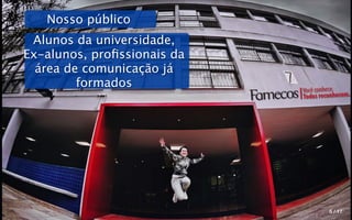 Nosso público
 Alunos da universidade,
Ex-alunos, proﬁssionais da
  área de comunicação já
         formados            Você conhece.
                             Todos reconhecem.




                                      5 / 17
 