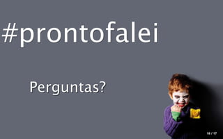 #prontofalei
  Perguntas?

               16 / 17
 