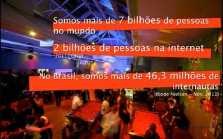 Somos mais de 7 bilhões de pessoas
   no mundo

   2 bilhões de pessoas na internet
   (2011/ ONU)



No Brasil, somos mais de 46,3 milhões de
                              internautas
                          (Ibope Nielsen - Nov. 2011)




                                     Techtudo - Fev 2012
 
