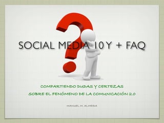 SOCIAL MEDIA 10 Y + FAQ


     COMPARTIENDO DUDAS Y CERTEZAS
 SOBRE EL FENÓMENO DE LA COMUNICACIÓN 2.0

               MANUEL M. ALMEIDA
 