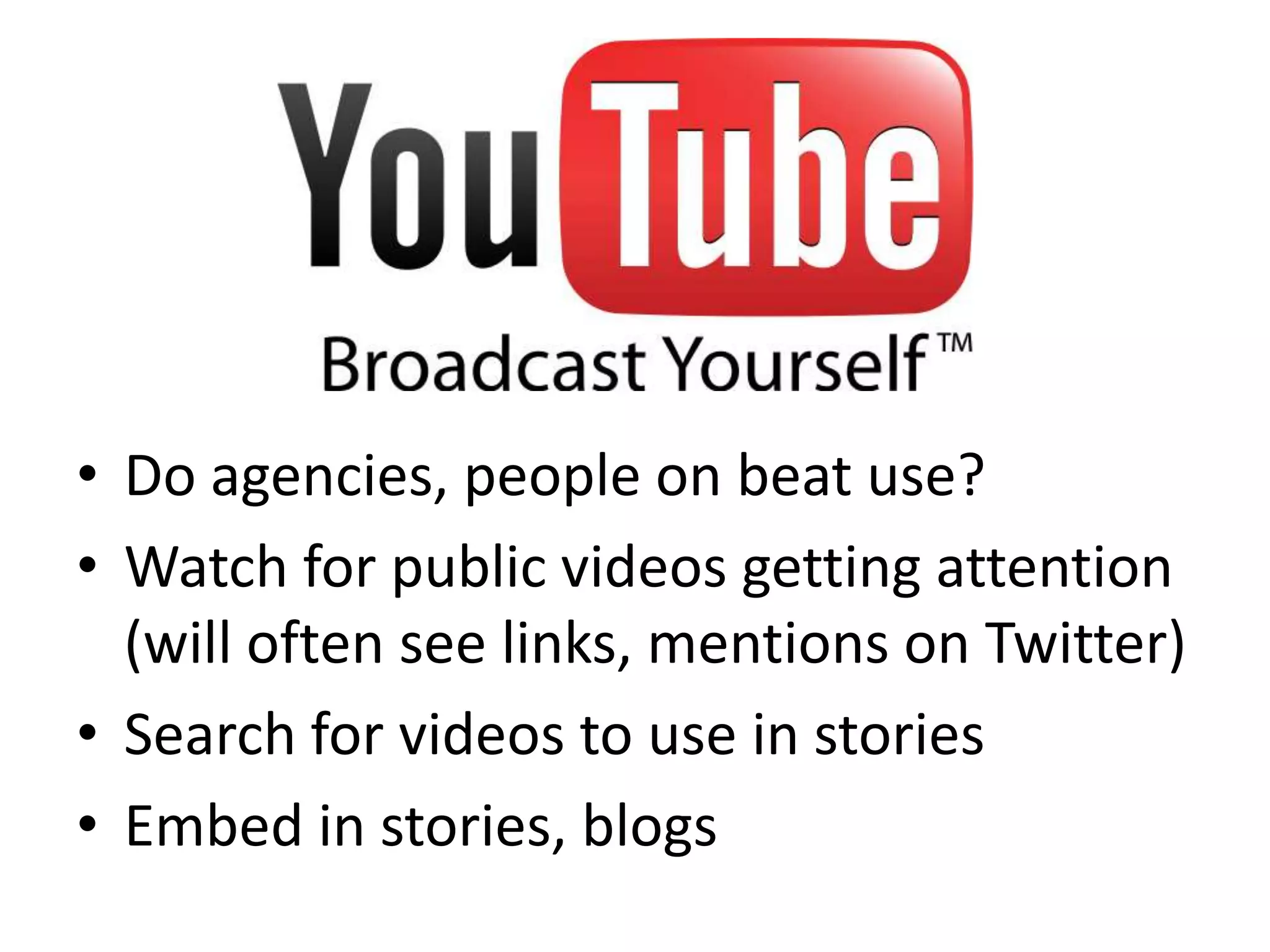 • Do agencies, people on beat use?
• Watch for public videos getting attention
  (will often see links, mentions on Twitter)
• Search for videos to use in stories
• Embed in stories, blogs
 