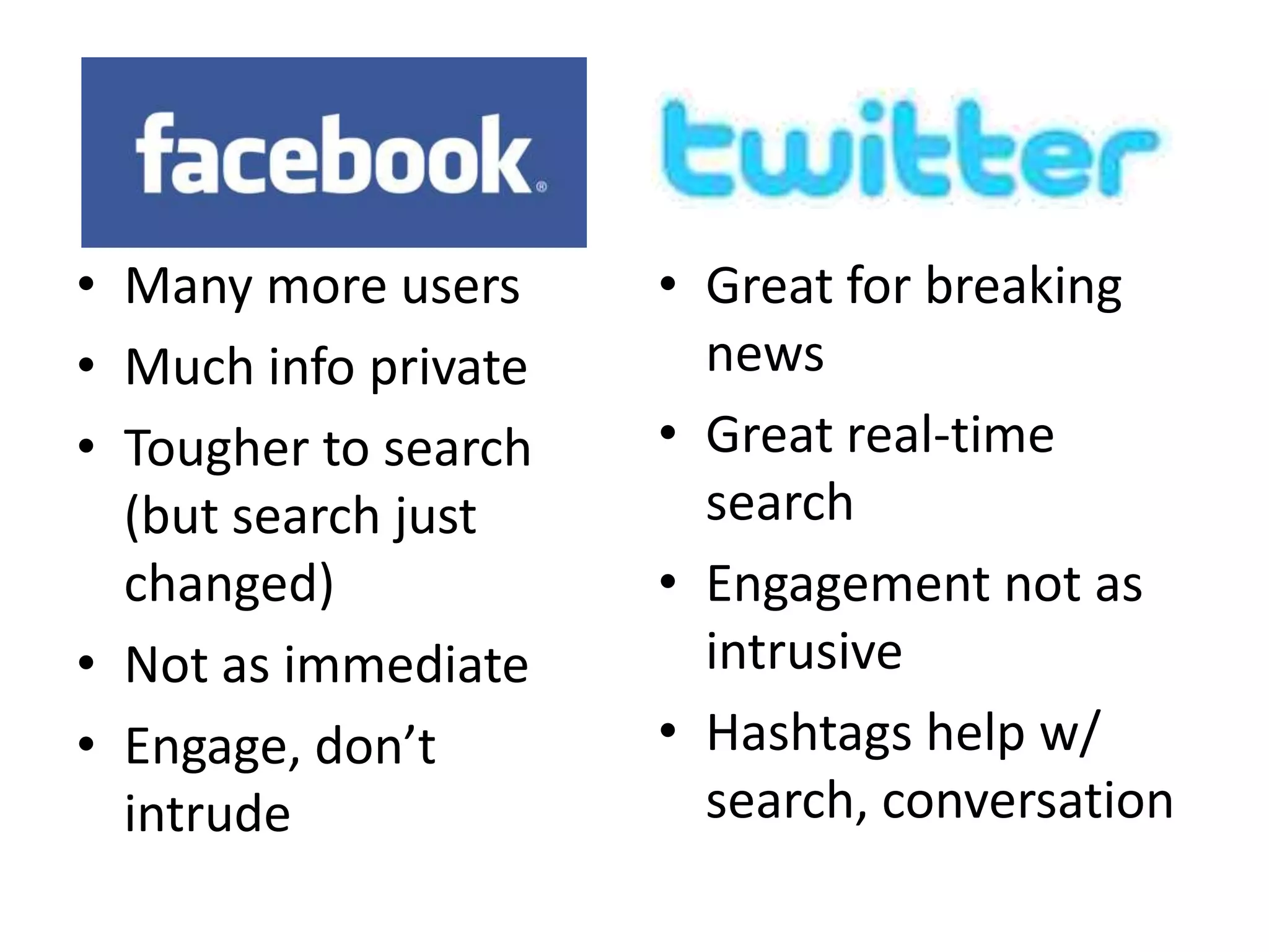 • Many more users     • Great for breaking
• Much info private     news
• Tougher to search   • Great real-time
  (but search just      search
  changed)            • Engagement not as
• Not as immediate      intrusive
• Engage, don’t       • Hashtags help w/
  intrude               search, conversation
 