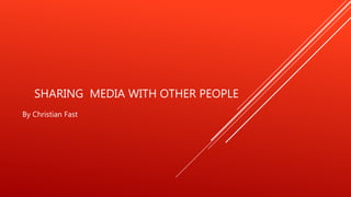 SHARING MEDIA WITH OTHER PEOPLE
By Christian Fast
 