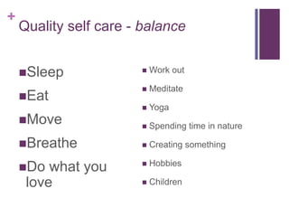 Quality self care - balanceSleepEatMoveBreatheDo what you love Work outMeditateYogaSpending time in natureCreating somethingHobbiesChildren