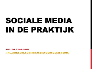 SOCIALE MEDIA
IN DE PRAKTIJK

JUDITH VERBERNE
* NL.LINKEDIN.COM /IN/PASSIEVOORSOCIALMEDIA/
 