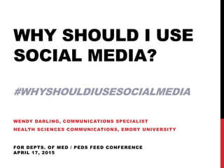 WHY SHOULD I USE
SOCIAL MEDIA?
#WHYSHOULDIUSESOCIALMEDIA
WENDY DARLING, COMMUNICATIONS SPECIALIST
HEALTH SCIENCES COMMUNICATIONS, EMORY UNIVERSITY
FOR DEPTS. OF MED / PEDS FEED CONFERENCE
APRIL 17, 2015
 