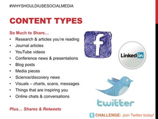 CONTENT TYPES
So Much to Share…
• Research & articles you’re reading
• Journal articles
• YouTube videos
• Conference news & presentations
• Blog posts
• Media pieces
• Science/discovery news
• Visuals – charts, scans, messages
• Things that are inspiring you
• Online chats & conversations
Plus… Shares & Retweets
#WHYSHOULDIUSESOCIALMEDIA
CHALLENGE: Join Twitter today!
 