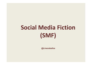 Social Media Fiction
       (SMF)
       @Linaceballos
 