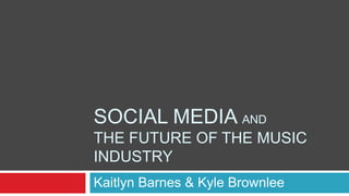 SOCIAL MEDIA AND
THE FUTURE OF THE MUSIC
INDUSTRY
Kaitlyn Barnes & Kyle Brownlee
 