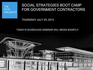 SPONSORED
BY:
Today’s event will begin shortly
THE
PSTE
PRESENTS
SOCIAL STRATEGIES BOOT CAMP
FOR GOVERNMENT CONTRACTORS
THURSDAY JULY 25, 2013
TODAY’S SCHEDULED WEBINAR WILL BEGIN SHORTLY
 