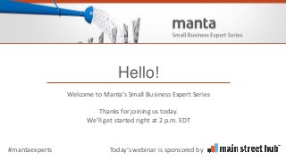Crowds with Cash
Alternative Financing is a Mixed Moneybag
of Opportunity for Small Business
Hello!
Welcome to Manta’s Small Business Expert Series
Thanks for joining us today.
We’ll get started right at 2 p.m. EDT
#mantaexperts Today’s webinar is sponsored by
 