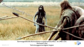 Kom
        mun
            ikat
                ionsmo
                           egli
                                 chk
                                        eit




                     Stammesgesellschaft: Kommunikation ist gesprochenes Wort - bis 3400 v. Chr.
                                                  Reichweite: lokal
www.gentics.com                         Verbreitungsgeschwindigkeit: langsam
 