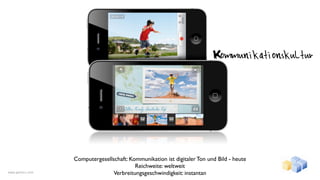 Kommunikationskultur




                  Computergesellschaft: Kommunikation ist digitaler Ton und Bild - heute
                                          Reichweite: weltweit
www.gentics.com                  Verbreitungsgeschwindigkeit: instantan
 