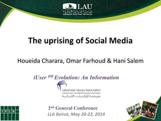 The uprising of Social Media
Houeida Charara, Omar Farhoud & Hani Salem
iUser DB Evolution: An Information
Revolution
2nd General Conference
LLA Beirut, May 20-22, 2014
 