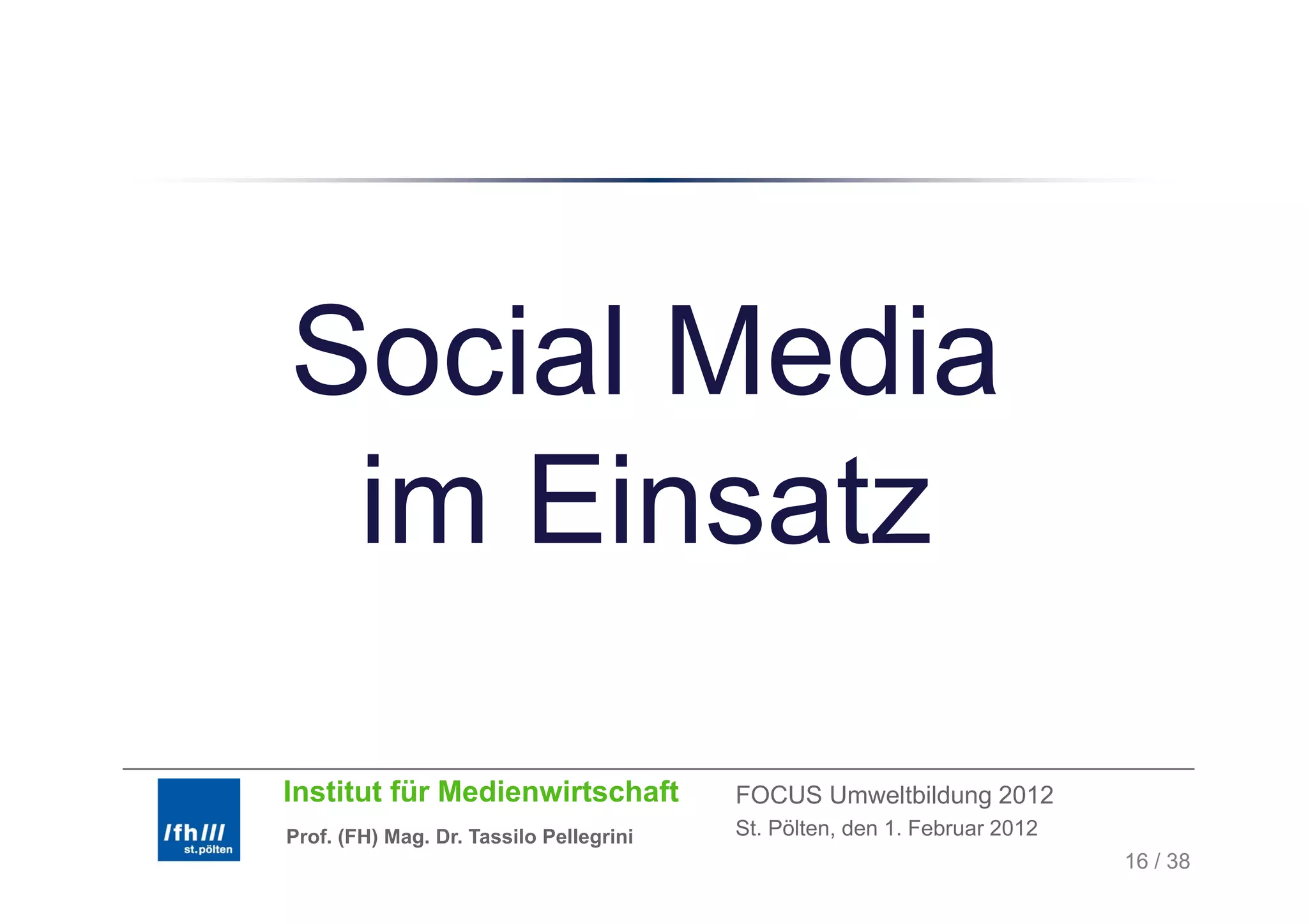 Social Media
 im Einsatz
 i Ei    t

Institut für Medienwirtschaft            FOCUS Umweltbildung 2012
Prof. (FH) Mag. Dr. Tassilo Pellegrini   St. Pölten, den 1. Februar 2012
                                                                           16 / 38
 
