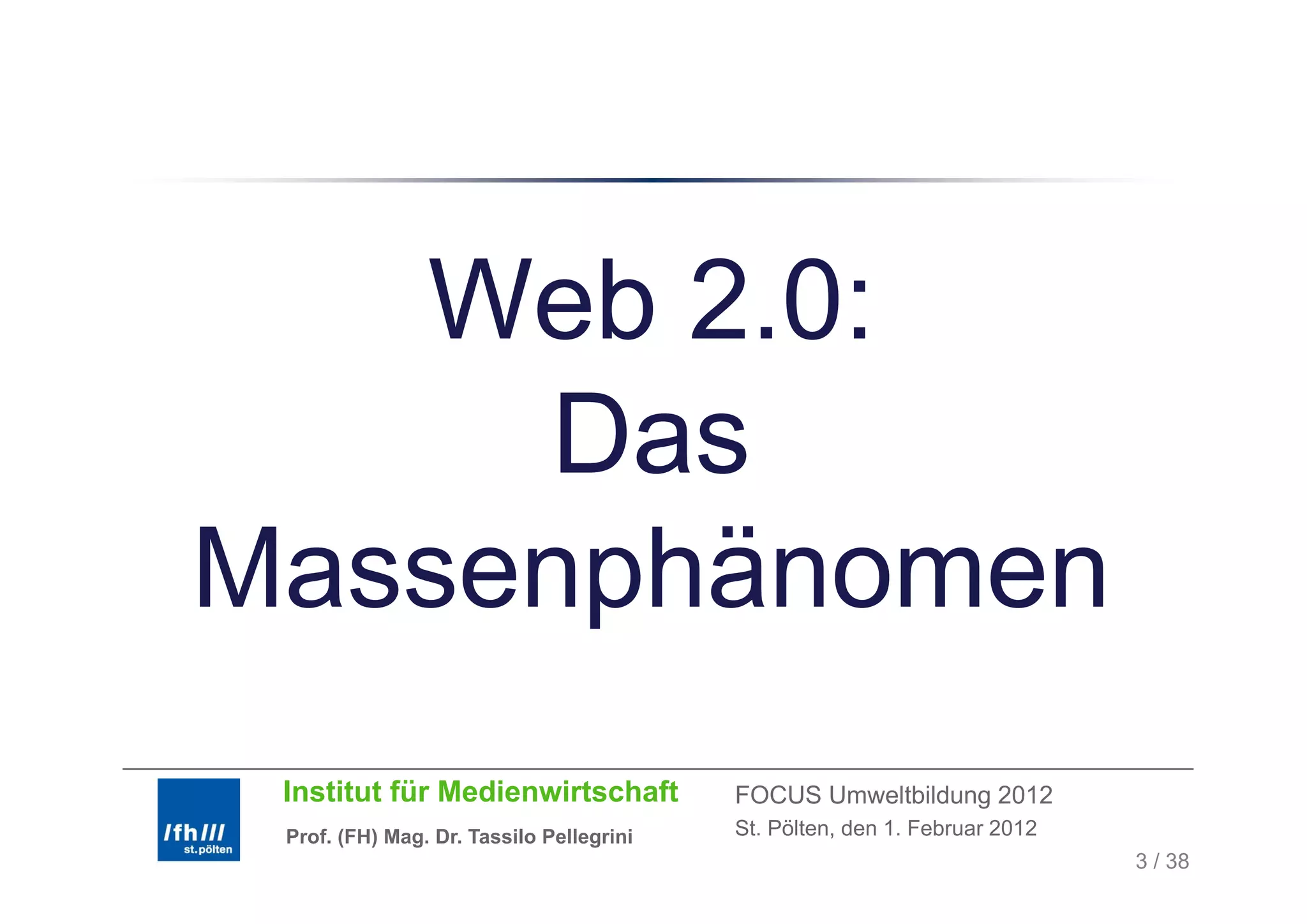 Web 2.0:
      Das
Massenphänomen
 Institut für Medienwirtschaft            FOCUS Umweltbildung 2012
 Prof. (FH) Mag. Dr. Tassilo Pellegrini   St. Pölten, den 1. Februar 2012
                                                                            3 / 38
 