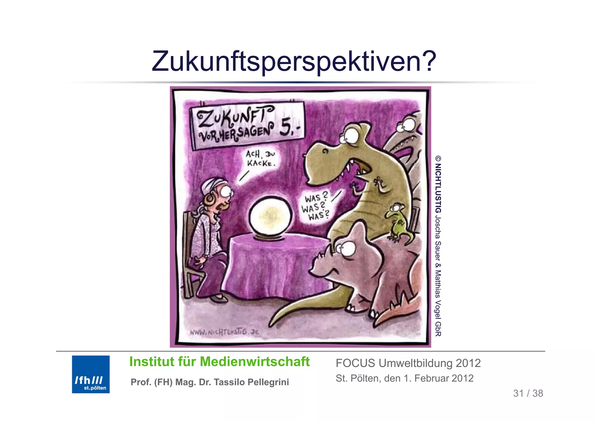 Zukunftsperspektiven?




                                                               © NICHTLUSTIG Joscha Sauer & Matthias Vogel GbR
                                                                           G                          o
Institut für Medienwirtschaft            FOCUS Umweltbildung 2012
Prof. (FH) Mag. Dr. Tassilo Pellegrini   St. Pölten, den 1. Februar 2012
                                                                                                                 31 / 38
 