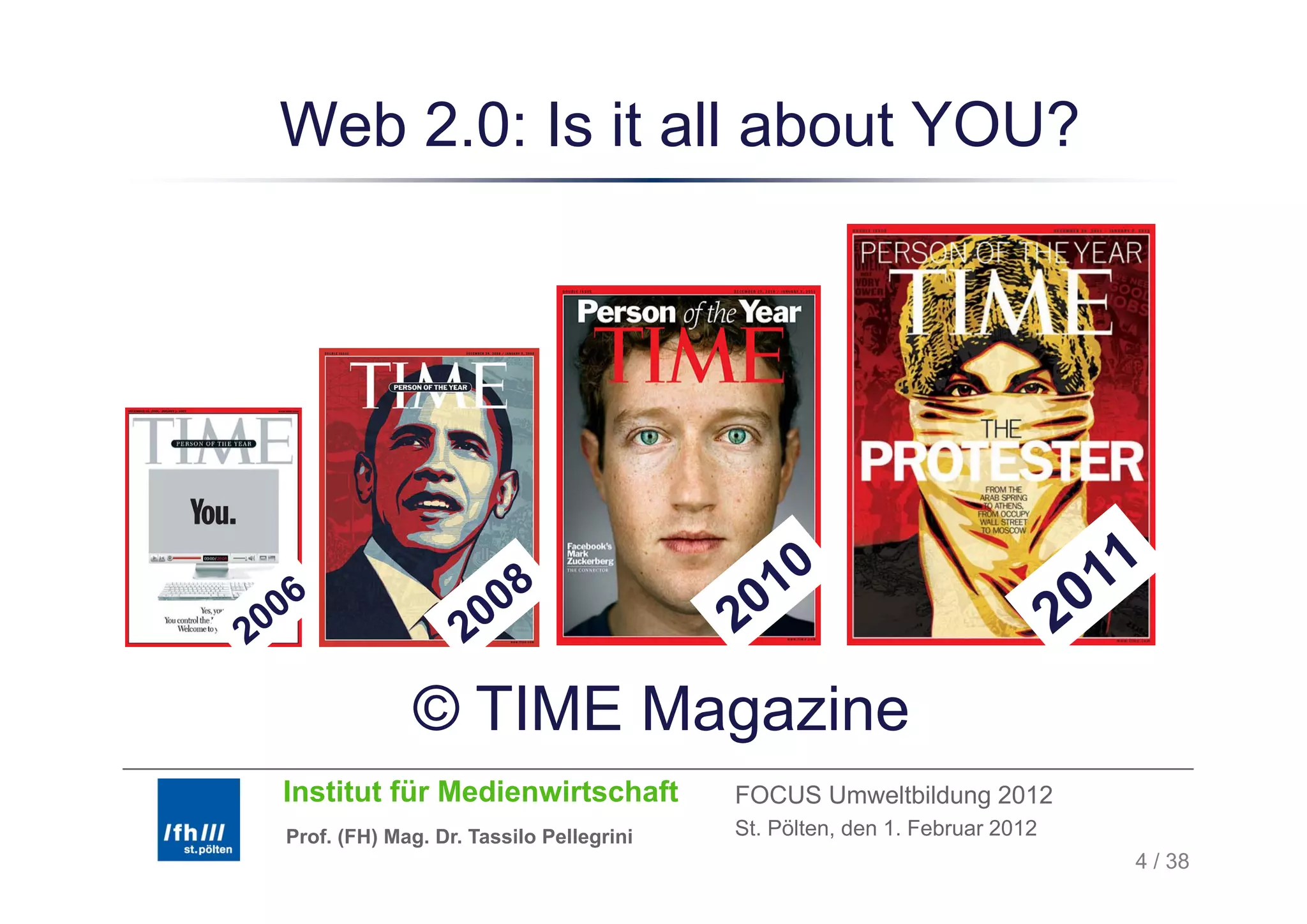 Web 2.0: Is it all about YOU?




             © TIME Magazine
Institut für Medienwirtschaft            FOCUS Umweltbildung 2012
Prof. (FH) Mag. Dr. Tassilo Pellegrini   St. Pölten, den 1. Februar 2012
                                                                           4 / 38
 
