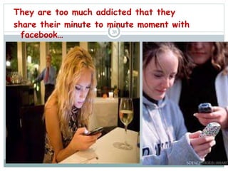 They are too much addicted that they
share their minute to minute moment with
facebook…
31
 