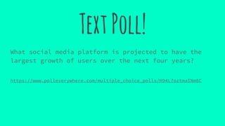 TextPoll!
What social media platform is projected to have the
largest growth of users over the next four years?
https://www.polleverywhere.com/multiple_choice_polls/H94L7oztmaINm8C
 