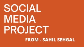 SOCIAL
MEDIA
PROJECT
FROM - SAHIL SEHGAL
 