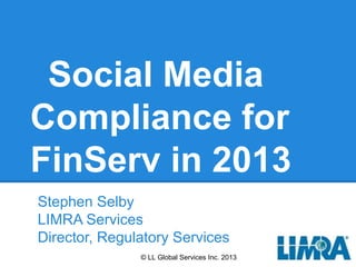 Social Media
Compliance for
FinServ in 2013
Stephen Selby
LIMRA Services
Director, Regulatory Services
               © LL Global Services Inc. 2013
 